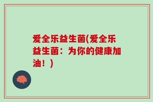 爱全乐益生菌(爱全乐益生菌：为你的健康加油！)