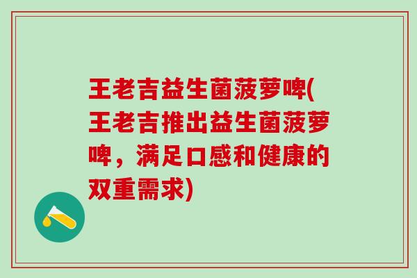 王老吉益生菌菠萝啤(王老吉推出益生菌菠萝啤，满足口感和健康的双重需求)
