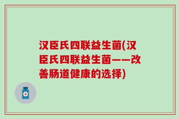 汉臣氏四联益生菌(汉臣氏四联益生菌——改善肠道健康的选择)