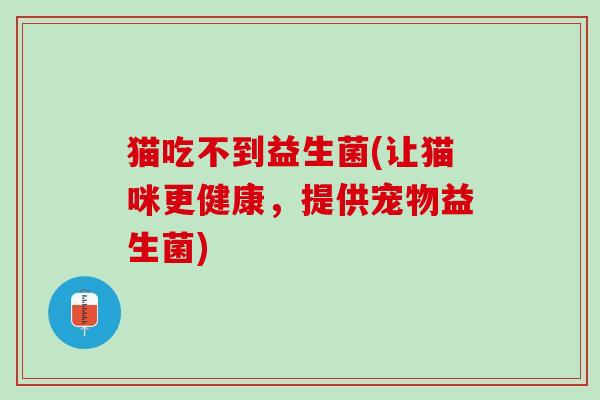 猫吃不到益生菌(让猫咪更健康，提供宠物益生菌)