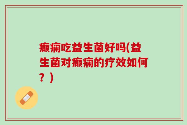 癫痫吃益生菌好吗(益生菌对癫痫的疗效如何?) 癫痫吃益生菌好吗(益生菌对癫痫的疗效如何?)