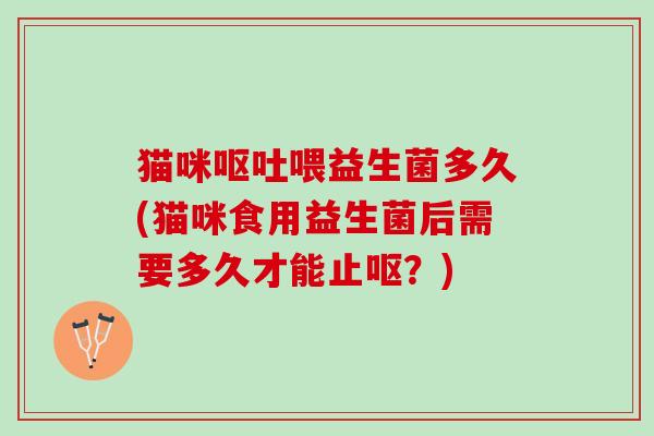 猫咪呕吐喂益生菌多久(猫咪食用益生菌后需要多久才能止呕？)