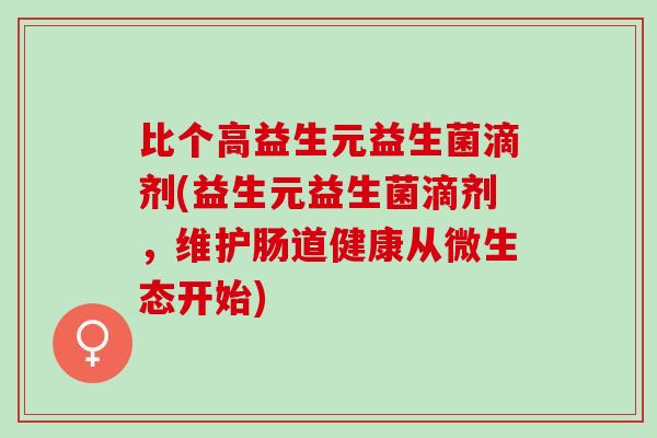 比个高益生元益生菌滴剂(益生元益生菌滴剂，维护肠道健康从微生态开始)