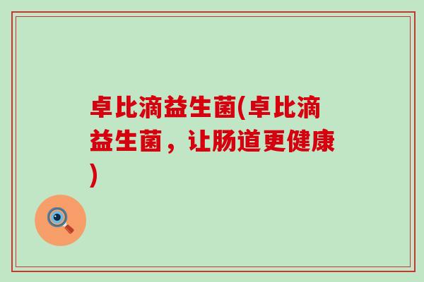 卓比滴益生菌(卓比滴益生菌，让肠道更健康)