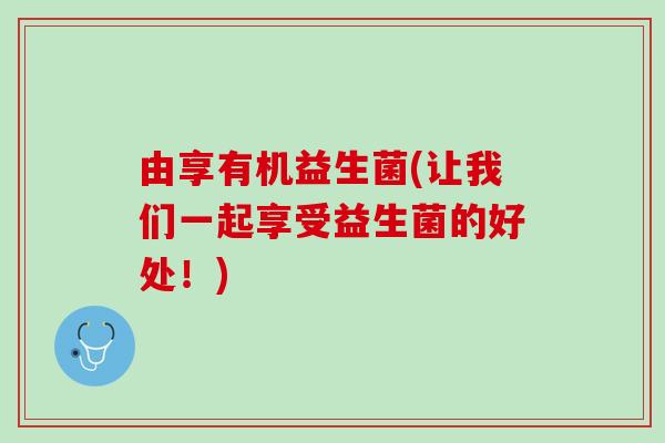 由享有机益生菌(让我们一起享受益生菌的好处！)