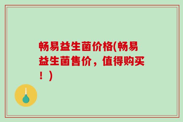 畅易益生菌价格(畅易益生菌售价，值得购买！)