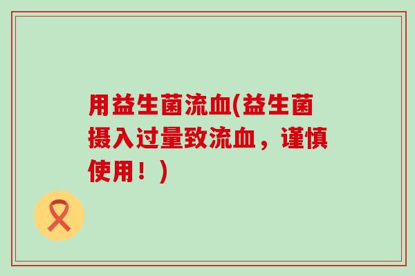 用益生菌流血(益生菌摄入过量致流血，谨慎使用！)