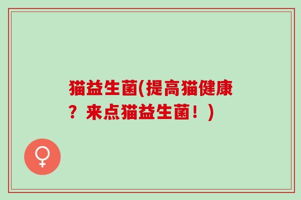 猫益生菌(提高猫健康？来点猫益生菌！)
