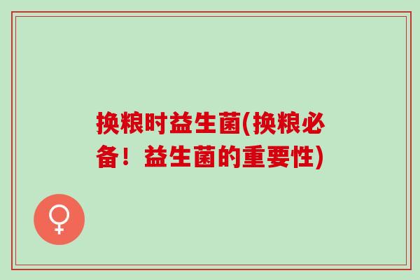 换粮时益生菌(换粮必备！益生菌的重要性)