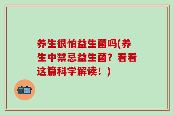 养生很怕益生菌吗(养生中禁忌益生菌？看看这篇科学解读！)
