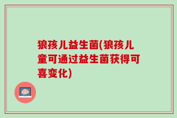 狼孩儿益生菌(狼孩儿童可通过益生菌获得可喜变化)