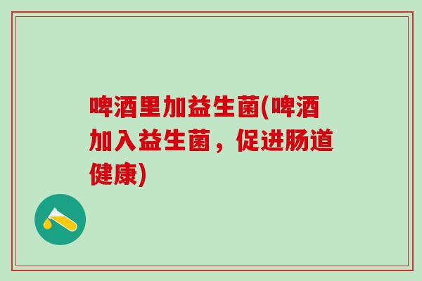 啤酒里加益生菌(啤酒加入益生菌，促进肠道健康)