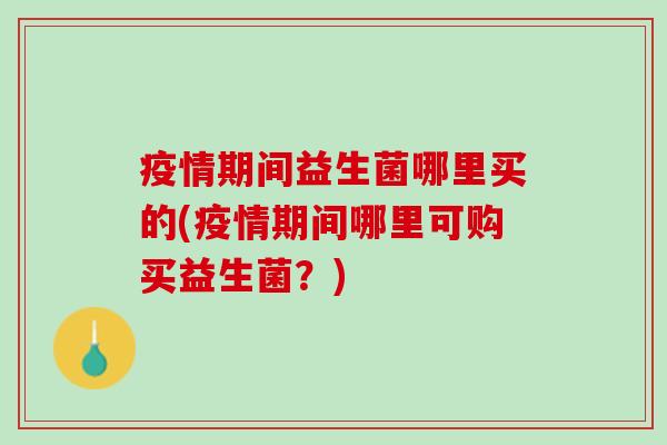 疫情期间益生菌哪里买的(疫情期间哪里可购买益生菌？)