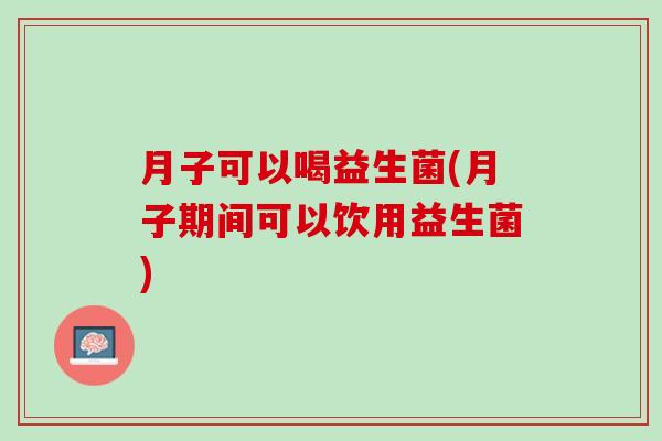 月子可以喝益生菌(月子期间可以饮用益生菌)