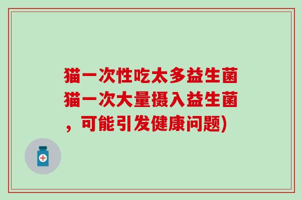 猫一次性吃太多益生菌猫一次大量摄入益生菌，可能引发健康问题)
