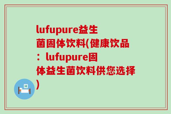 lufupure益生菌固体饮料(健康饮品：lufupure固体益生菌饮料供您选择)
