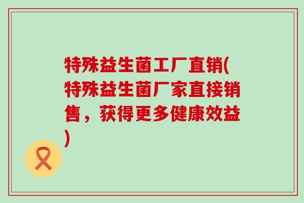 特殊益生菌工厂直销(特殊益生菌厂家直接销售，获得更多健康效益)