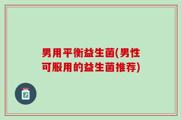 男用平衡益生菌(男性可服用的益生菌推荐)