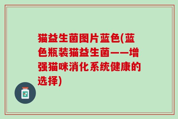 猫益生菌图片蓝色(蓝色瓶装猫益生菌——增强猫咪消化系统健康的选择)