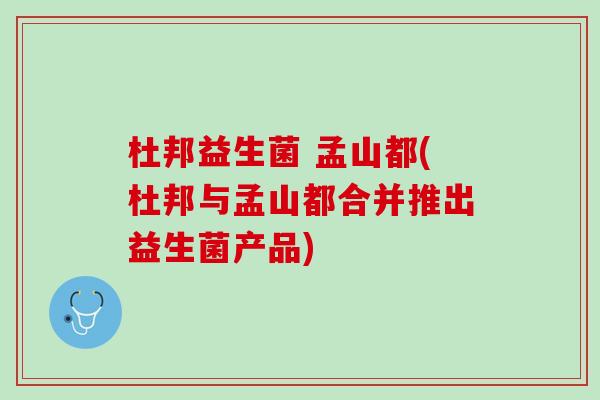 杜邦益生菌 孟山都(杜邦与孟山都合并推出益生菌产品)