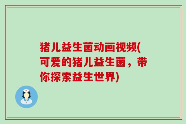 猪儿益生菌动画视频(可爱的猪儿益生菌，带你探索益生世界)