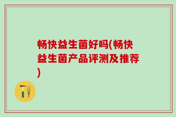 畅快益生菌好吗(畅快益生菌产品评测及推荐)