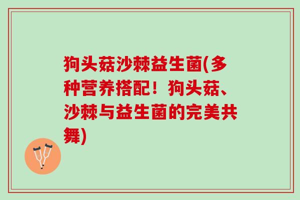狗头菇沙棘益生菌(多种营养搭配！狗头菇、沙棘与益生菌的完美共舞)