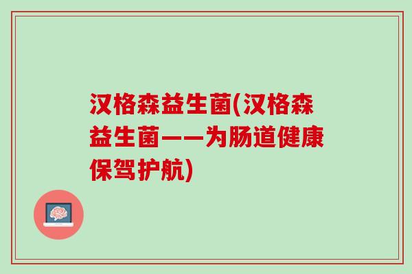 汉格森益生菌(汉格森益生菌——为肠道健康保驾护航)