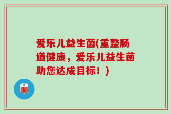 爱乐儿益生菌(重整肠道健康，爱乐儿益生菌助您达成目标！)