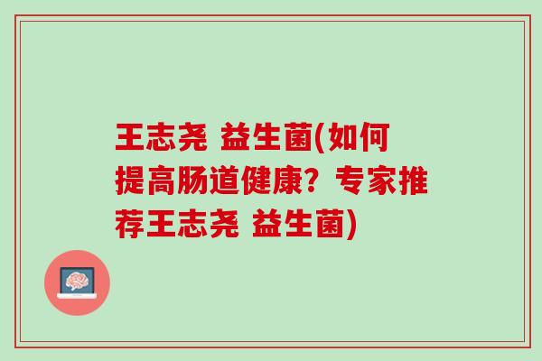 王志尧 益生菌(如何提高肠道健康？专家推荐王志尧 益生菌)
