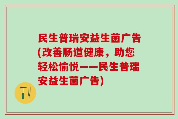 民生普瑞安益生菌广告(改善肠道健康，助您轻松愉悦——民生普瑞安益生菌广告)