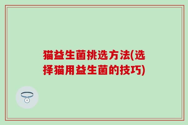 猫益生菌挑选方法(选择猫用益生菌的技巧)