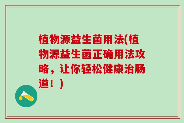 植物源益生菌用法(植物源益生菌正确用法攻略，让你轻松健康治肠道！)