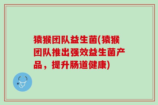猿猴团队益生菌(猿猴团队推出强效益生菌产品，提升肠道健康)