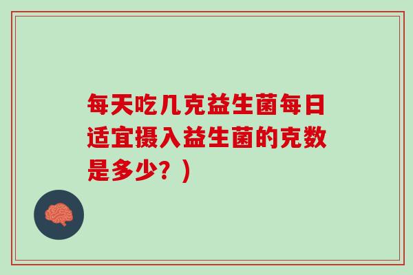 每天吃几克益生菌每日适宜摄入益生菌的克数是多少？)