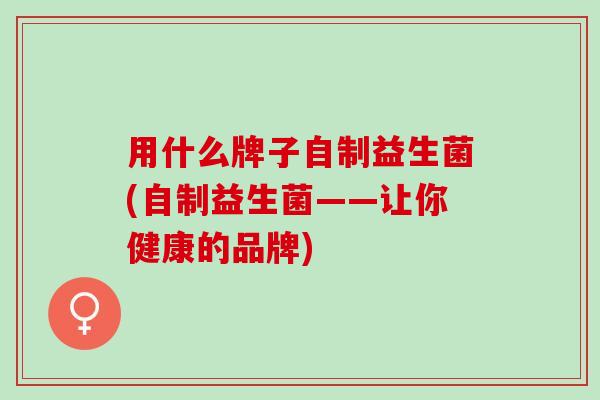 用什么牌子自制益生菌(自制益生菌——让你健康的品牌)