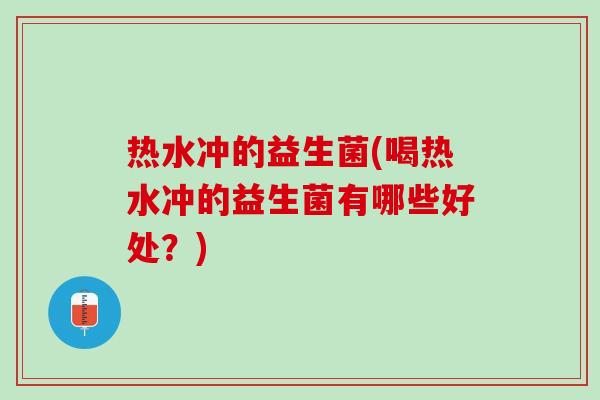 热水冲的益生菌(喝热水冲的益生菌有哪些好处？)