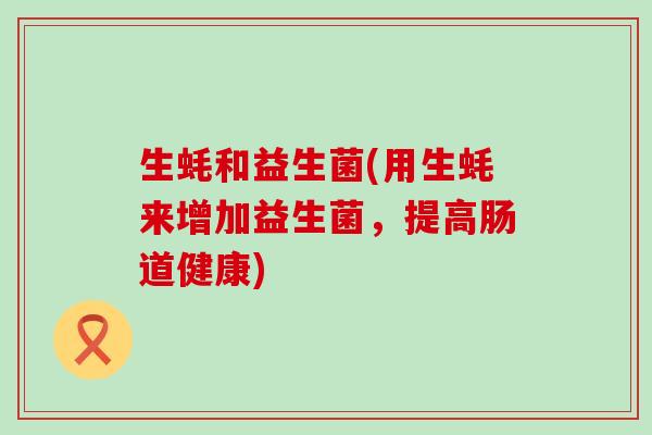 生蚝和益生菌(用生蚝来增加益生菌,提高肠道健康) 生蚝和益生菌(用生蚝来增加益生菌,提高肠道健康)
