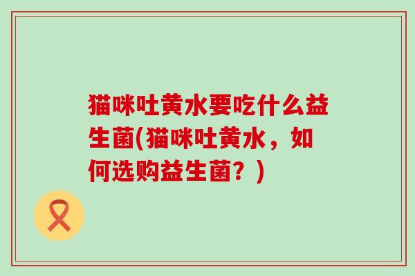 猫咪吐黄水要吃什么益生菌(猫咪吐黄水，如何选购益生菌？)