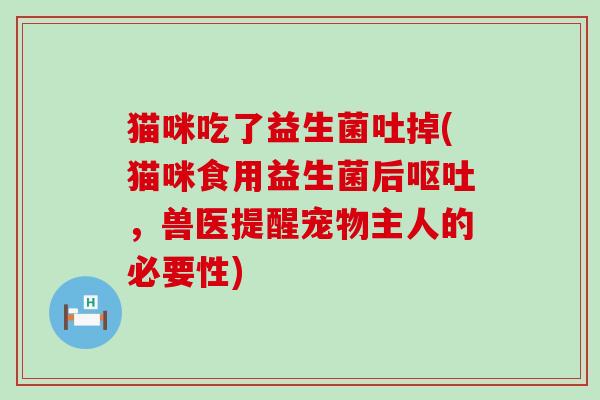 猫咪吃了益生菌吐掉(猫咪食用益生菌后呕吐，兽医提醒宠物主人的必要性)