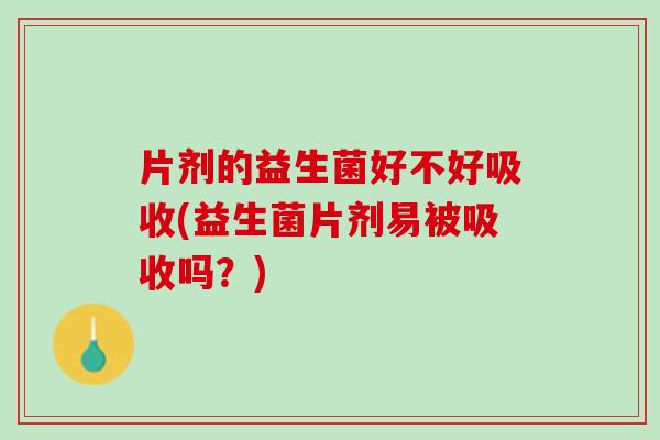 片剂的益生菌好不好吸收(益生菌片剂易被吸收吗？)