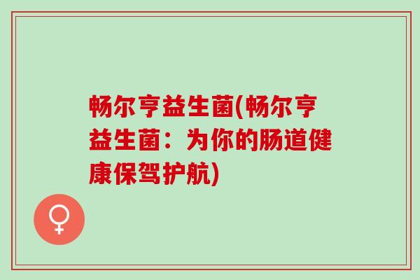 畅尔亨益生菌(畅尔亨益生菌：为你的肠道健康保驾护航)