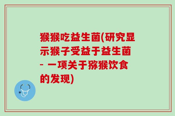 猴猴吃益生菌(研究显示猴子受益于益生菌 - 一项关于猕猴饮食的发现)