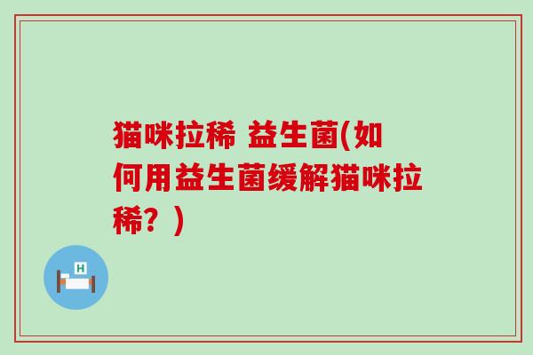猫咪拉稀 益生菌(如何用益生菌缓解猫咪拉稀？)