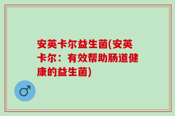 安英卡尔益生菌(安英卡尔：有效帮助肠道健康的益生菌)