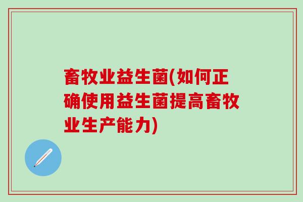 畜牧业益生菌(如何正确使用益生菌提高畜牧业生产能力)