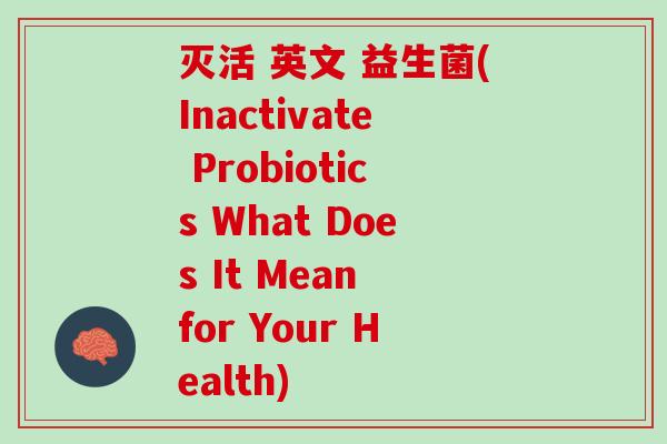 灭活 英文 益生菌(Inactivate Probiotics What Does It Mean for Your Health)