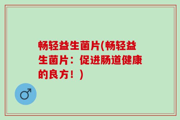 畅轻益生菌片(畅轻益生菌片：促进肠道健康的良方！)