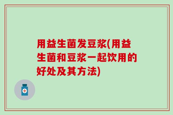 用益生菌发豆浆(用益生菌和豆浆一起饮用的好处及其方法) 用益生菌发豆浆(用益生菌和豆浆一起饮用的好处及其方法)