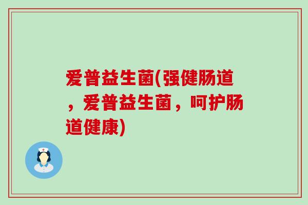 爱普益生菌(强健肠道，爱普益生菌，呵护肠道健康)